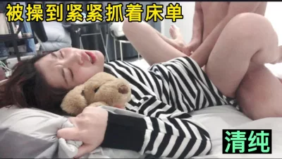[]【清纯】被操的紧紧抓着床单……